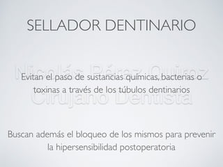 Nicolás Pérez Quiroz
Cirujano Dentista
SELLADOR DENTINARIO
Evitan el paso de sustancias químicas, bacterias o
toxinas a través de los túbulos dentinarios
Buscan además el bloqueo de los mismos para prevenir
la hipersensibilidad postoperatoria
 