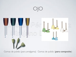 Nicolás Pérez Quiroz
Cirujano Dentista
OJO
Pulido
Gomas de pulido (para amalgama) Gomas de pulido (para composite)
 