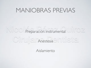Nicolás Pérez Quiroz
Cirujano Dentista
MANIOBRAS PREVIAS
Preparación instrumental
Anestesia
Aislamiento
 