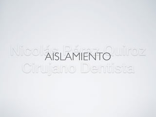 Nicolás Pérez Quiroz
Cirujano Dentista
AISLAMIENTO
 