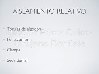 Nicolás Pérez Quiroz
Cirujano Dentista
AISLAMIENTO RELATIVO
• Tórulas de algodón
• Portaclamps
• Clamps
• Seda dental
 