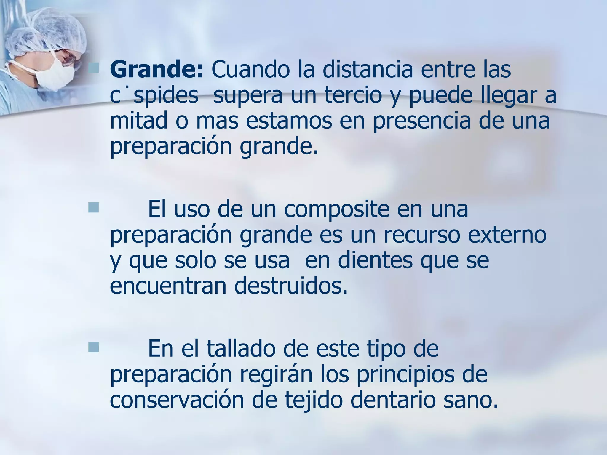 Grande:  Cuando la distancia entre las cúspides  supera un tercio y puede llegar a  mitad o mas estamos en presencia de una preparación grande.  El uso de un composite en una preparación grande es un recurso externo y que solo se usa  en dientes que se encuentran destruidos.  En el tallado de este tipo de preparación regirán los principios de conservación de tejido dentario sano. 