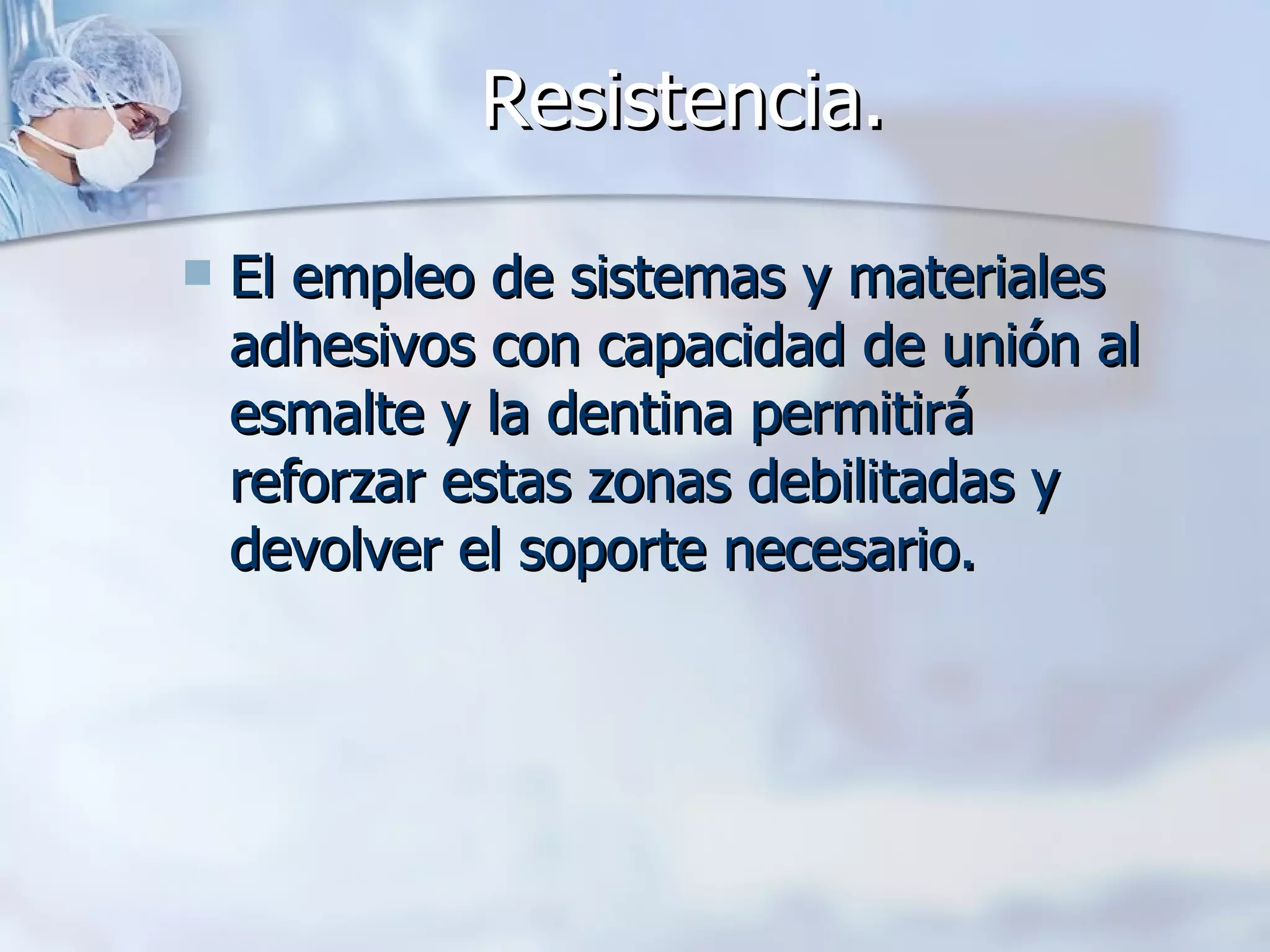 Resistencia. El empleo de sistemas y materiales adhesivos con capacidad de unión al esmalte y la dentina permitirá reforzar estas zonas debilitadas y devolver el soporte necesario. 