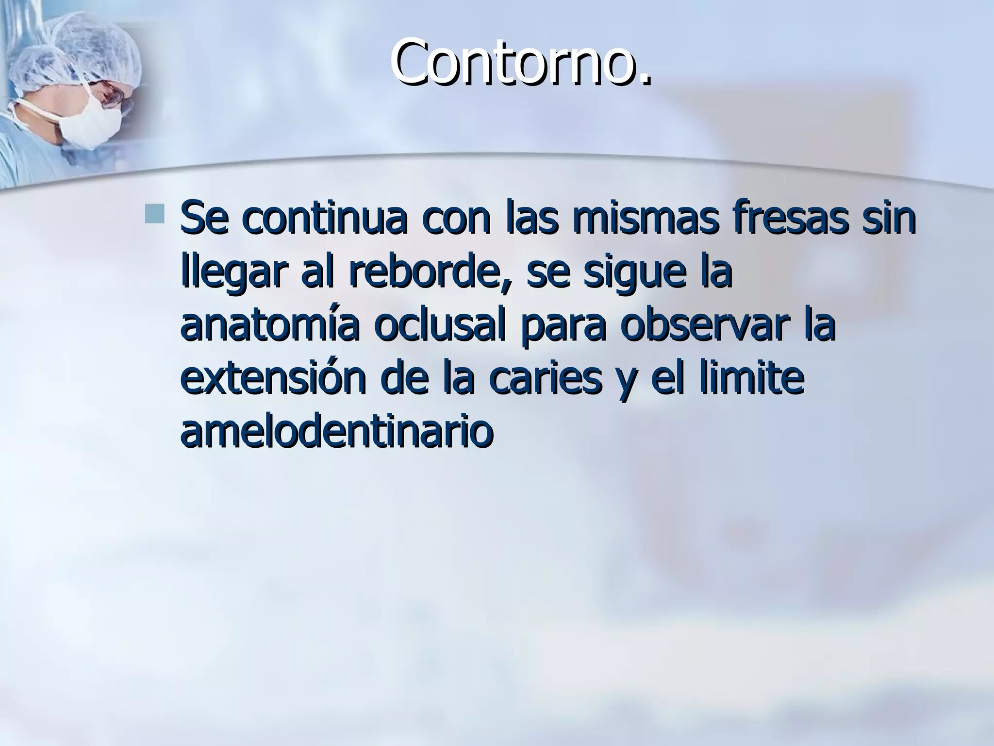 Contorno.   Se continua con las mismas fresas sin llegar al reborde, se sigue la anatomía oclusal para observar la extensión de la caries y el limite amelodentinario   