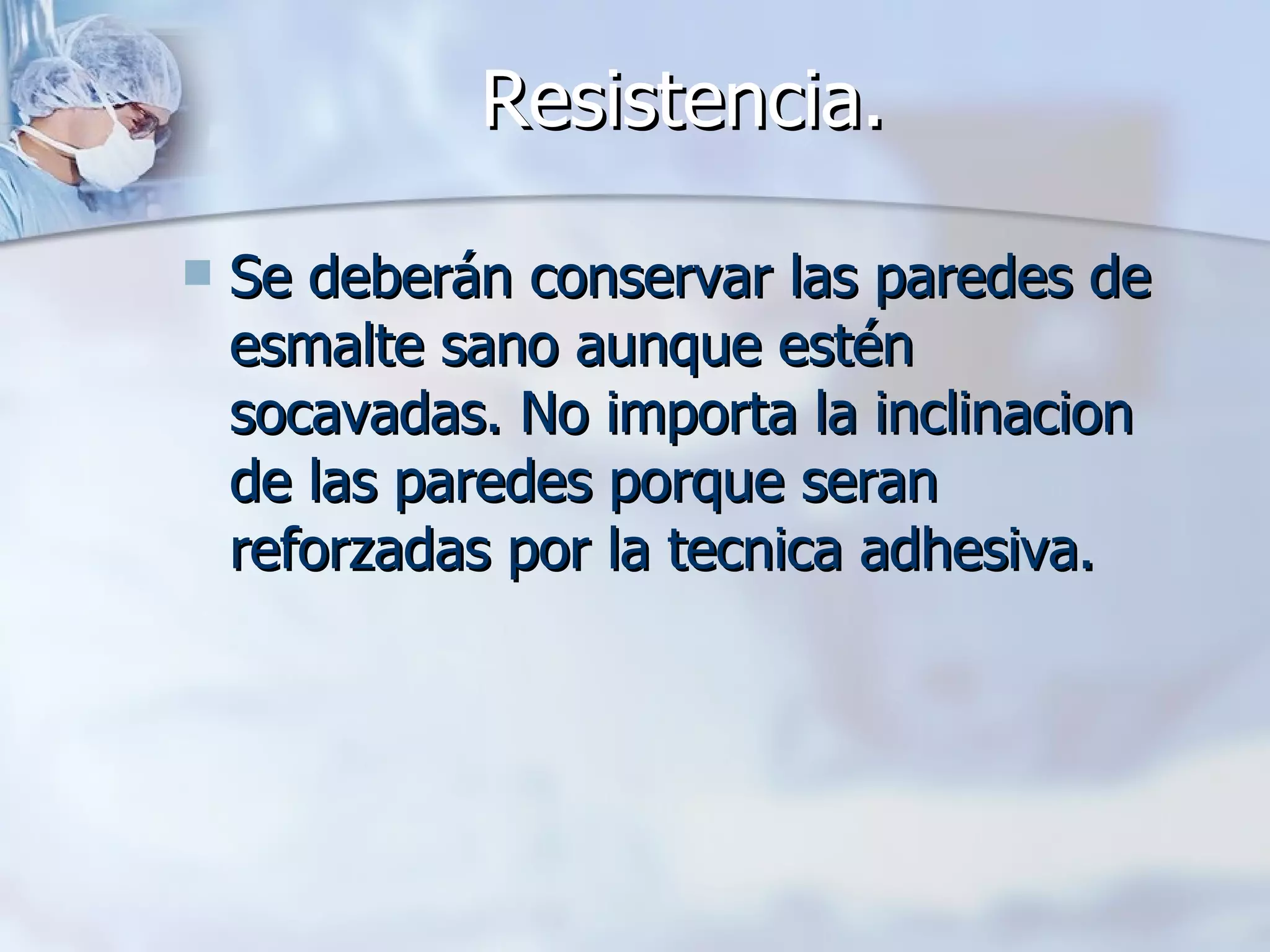 Resistencia. Se deberán conservar las paredes de esmalte sano aunque estén socavadas. No importa la inclinacion de las paredes porque seran reforzadas por la tecnica adhesiva.   