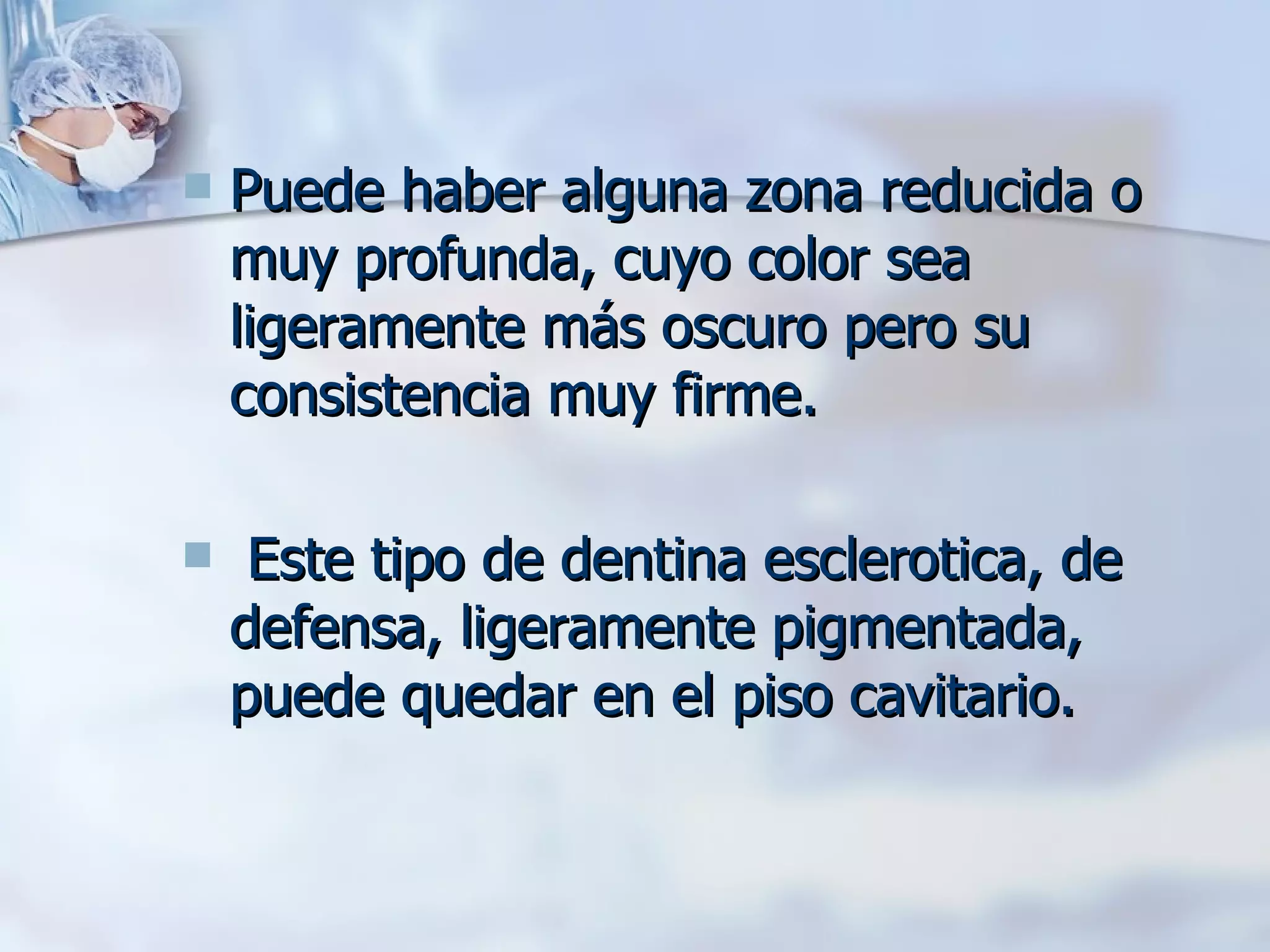Puede haber alguna zona reducida o muy profunda, cuyo color sea ligeramente más oscuro pero su consistencia muy firme. Este tipo de dentina esclerotica, de defensa, ligeramente pigmentada, puede quedar en el piso cavitario. 