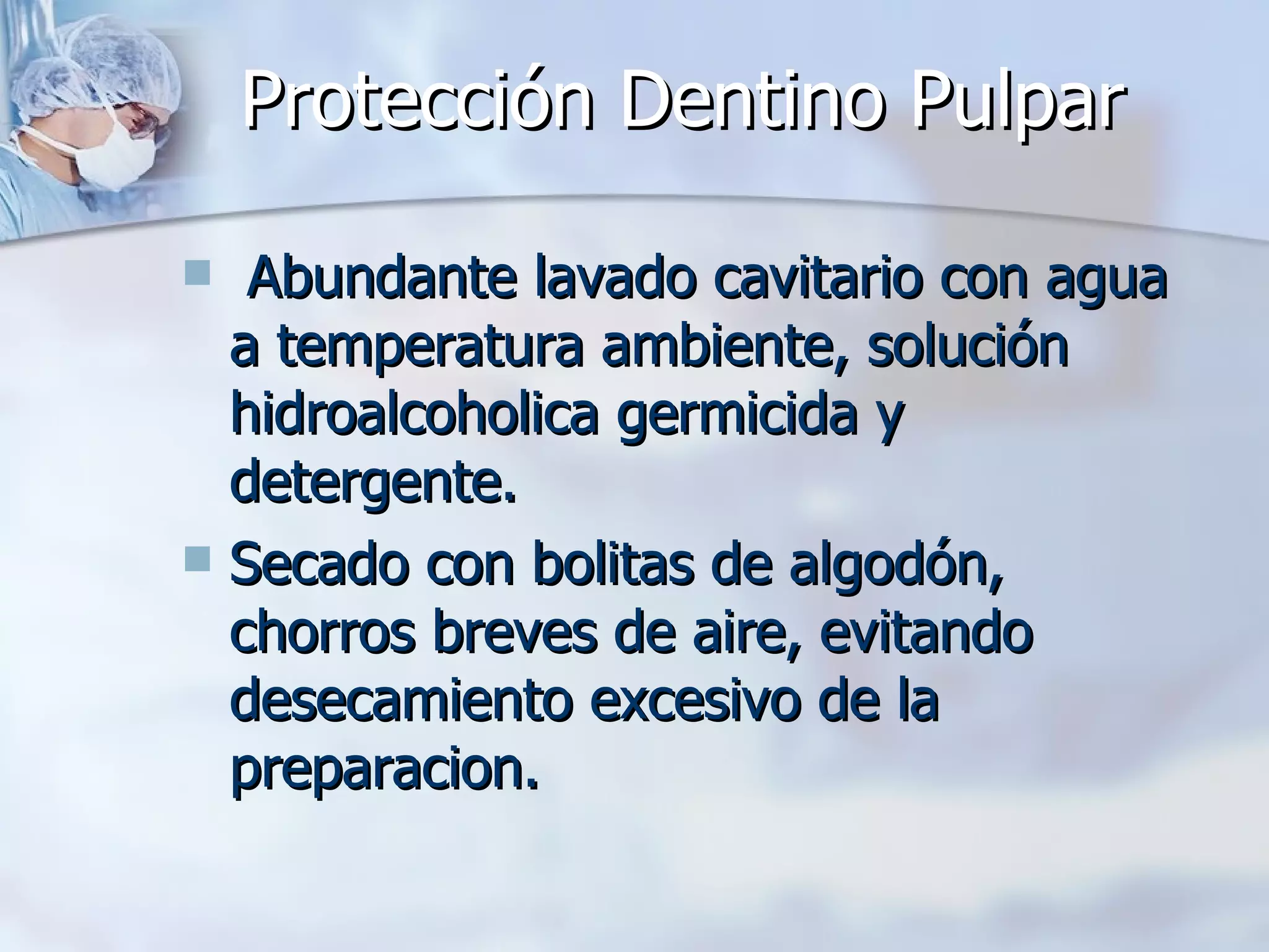 Protección Dentino Pulpar Abundante lavado cavitario con agua a temperatura ambiente, solución hidroalcoholica germicida y detergente. Secado con bolitas de algodón, chorros breves de aire, evitando desecamiento excesivo de la preparacion. 