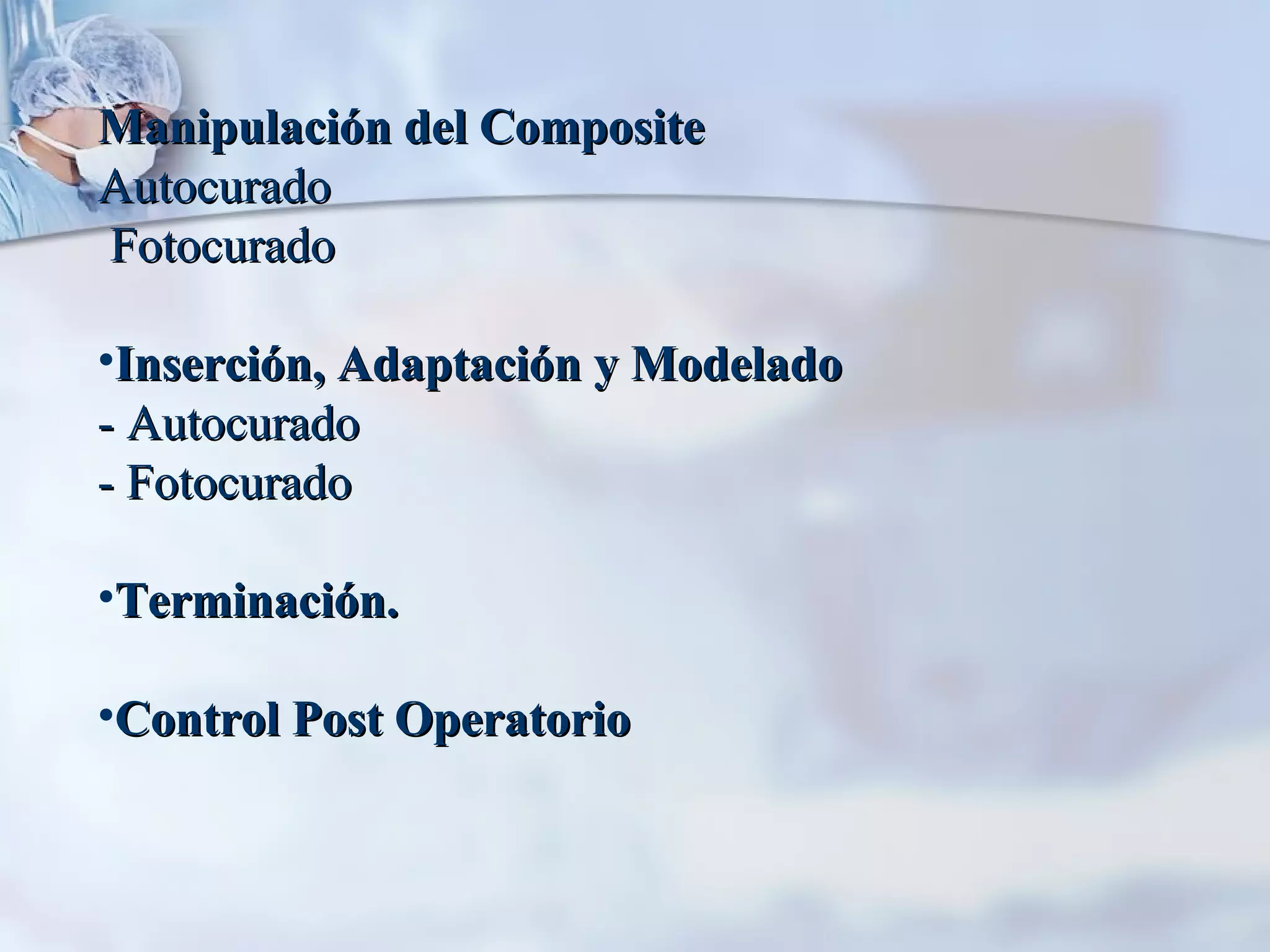 Manipulación del Composite Autocurado Fotocurado Inserción, Adaptación y Modelado - Autocurado - Fotocurado Terminación. Control Post Operatorio 