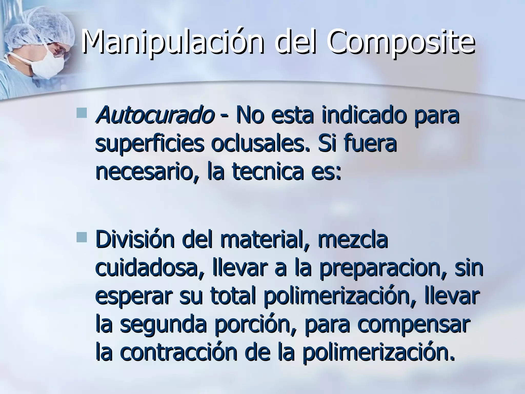 Manipulación del Composite   Autocurado  - No esta indicado para superficies oclusales. Si fuera necesario, la tecnica es: División del material, mezcla cuidadosa, llevar a la preparacion, sin esperar su total polimerización, llevar la segunda porción, para compensar la contracción de la polimerización. 