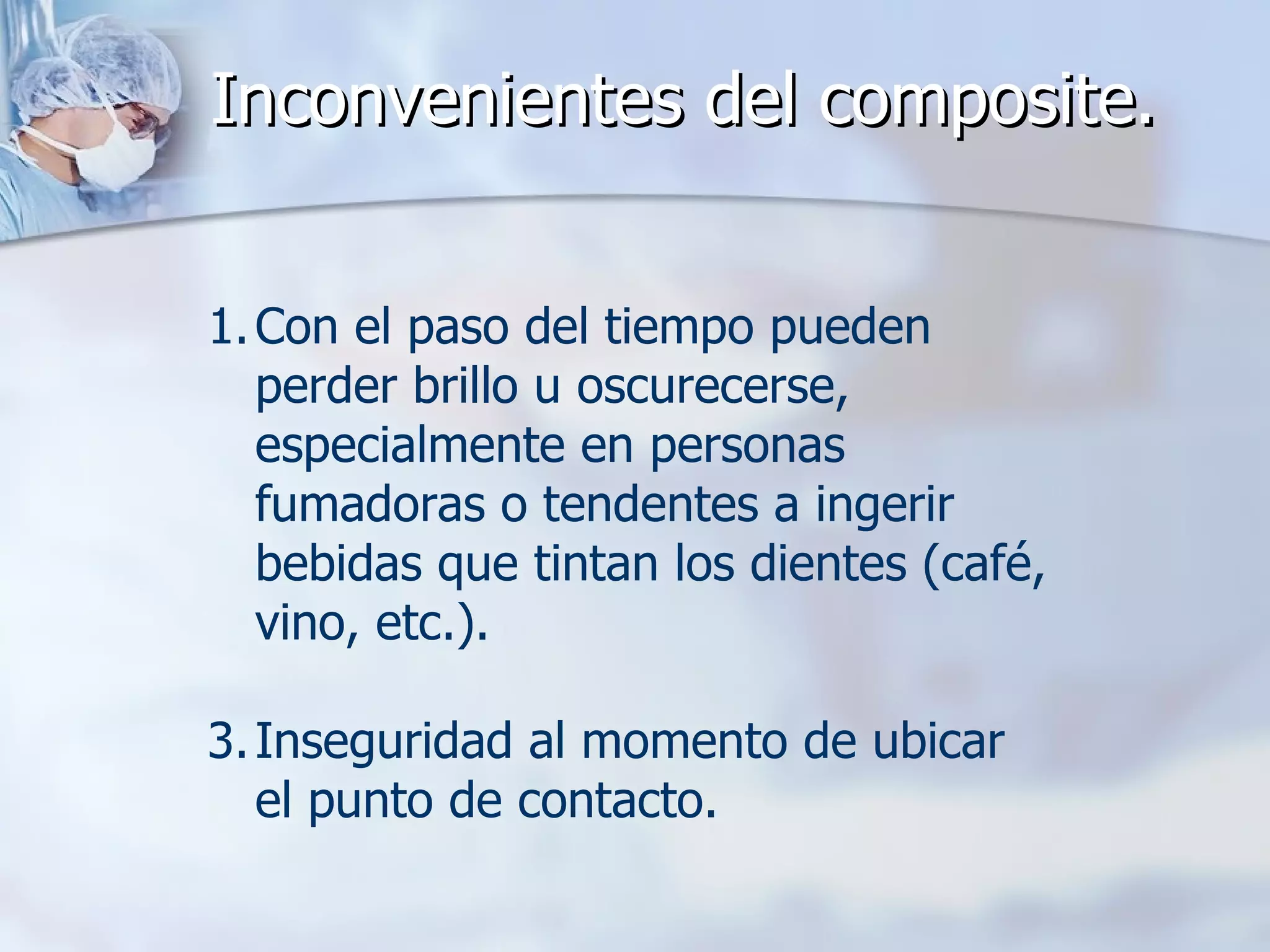 Inconvenientes del composite. Con el paso del tiempo pueden perder brillo u oscurecerse, especialmente en personas fumadoras o tendentes a ingerir bebidas que tintan los dientes (café, vino, etc.).  Inseguridad al momento de ubicar el punto de contacto. 