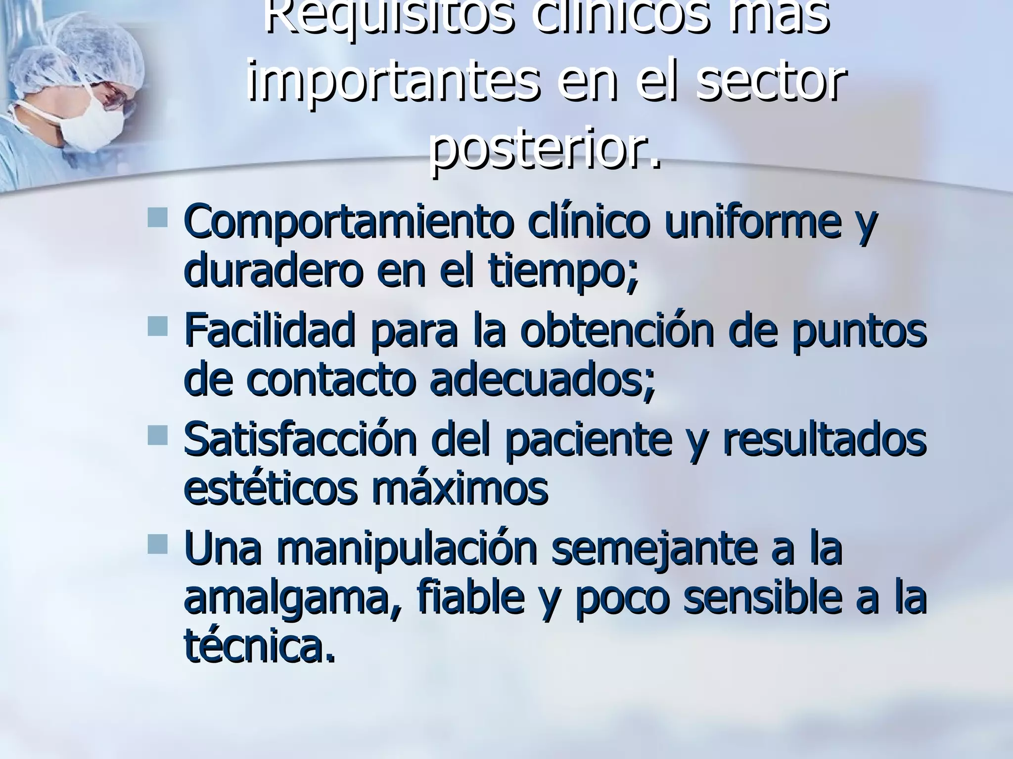 Requisitos clínicos más importantes en el sector posterior. Comportamiento clínico uniforme y duradero en el tiempo;  Facilidad para la obtención de puntos de contacto adecuados;  Satisfacción del paciente y resultados estéticos máximos  Una manipulación semejante a la amalgama, fiable y poco sensible a la técnica. 