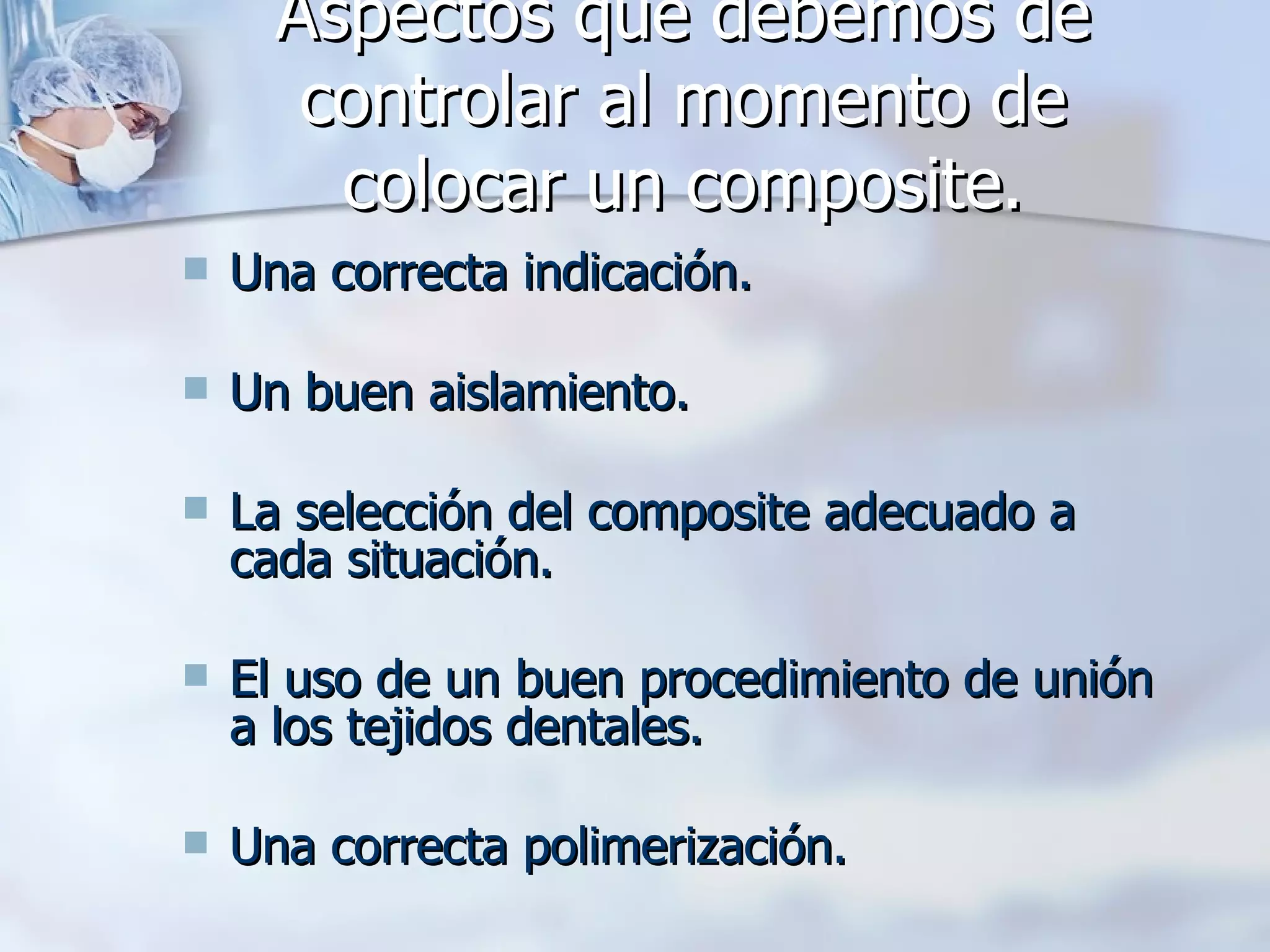 Aspectos que debemos de controlar al momento de colocar un composite. Una correcta indicación.  Un buen aislamiento. La selección del composite adecuado a cada situación.  El uso de un buen procedimiento de unión a los tejidos dentales. Una correcta polimerización. 