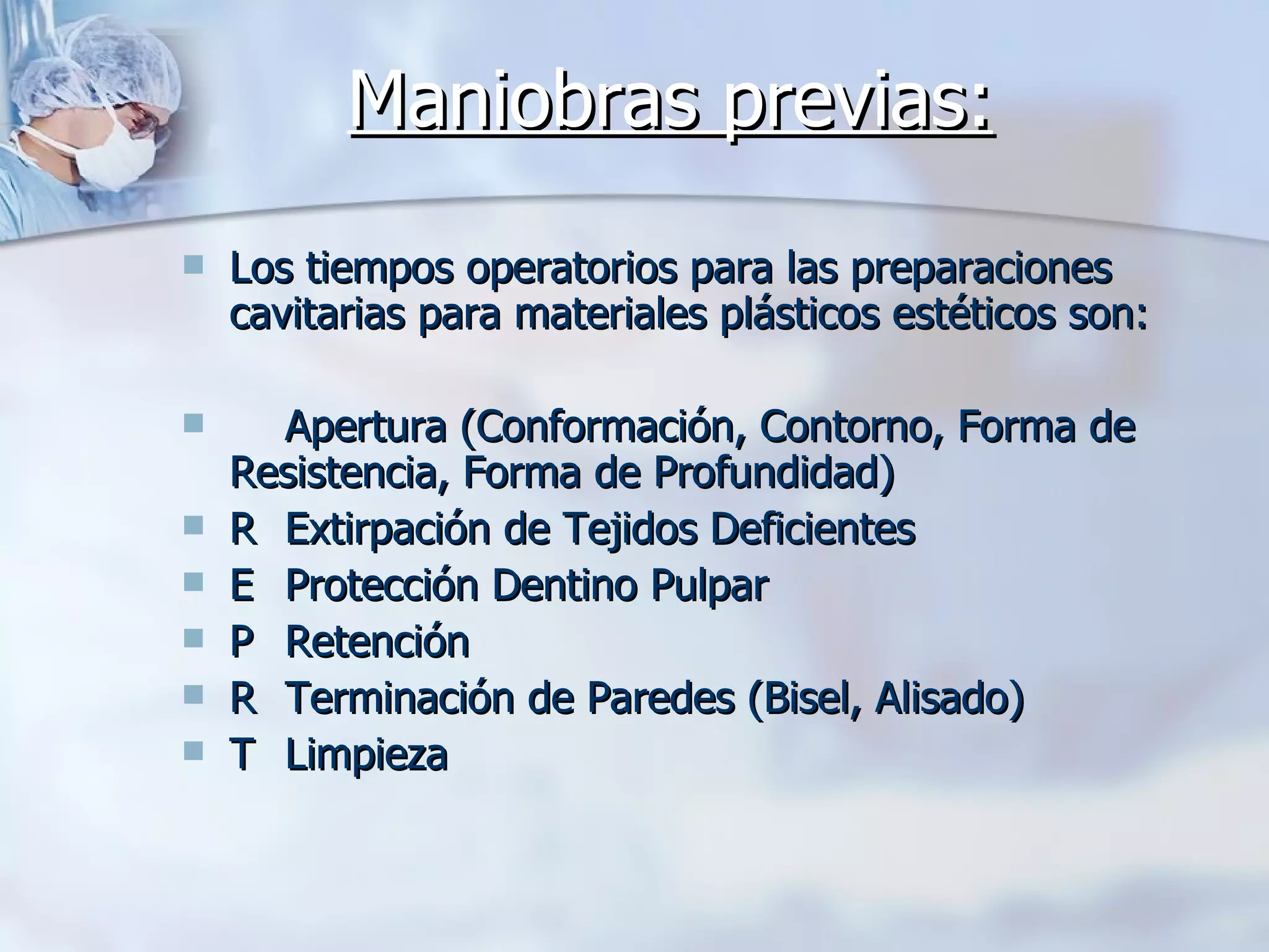 Maniobras previas:   Los tiempos operatorios para las preparaciones cavitarias para materiales plásticos estéticos son:     Apertura (Conformación, Contorno, Forma de Resistencia, Forma de Profundidad)    Extirpación de Tejidos Deficientes    Protección Dentino Pulpar    Retención    Terminación de Paredes (Bisel, Alisado)    Limpieza 