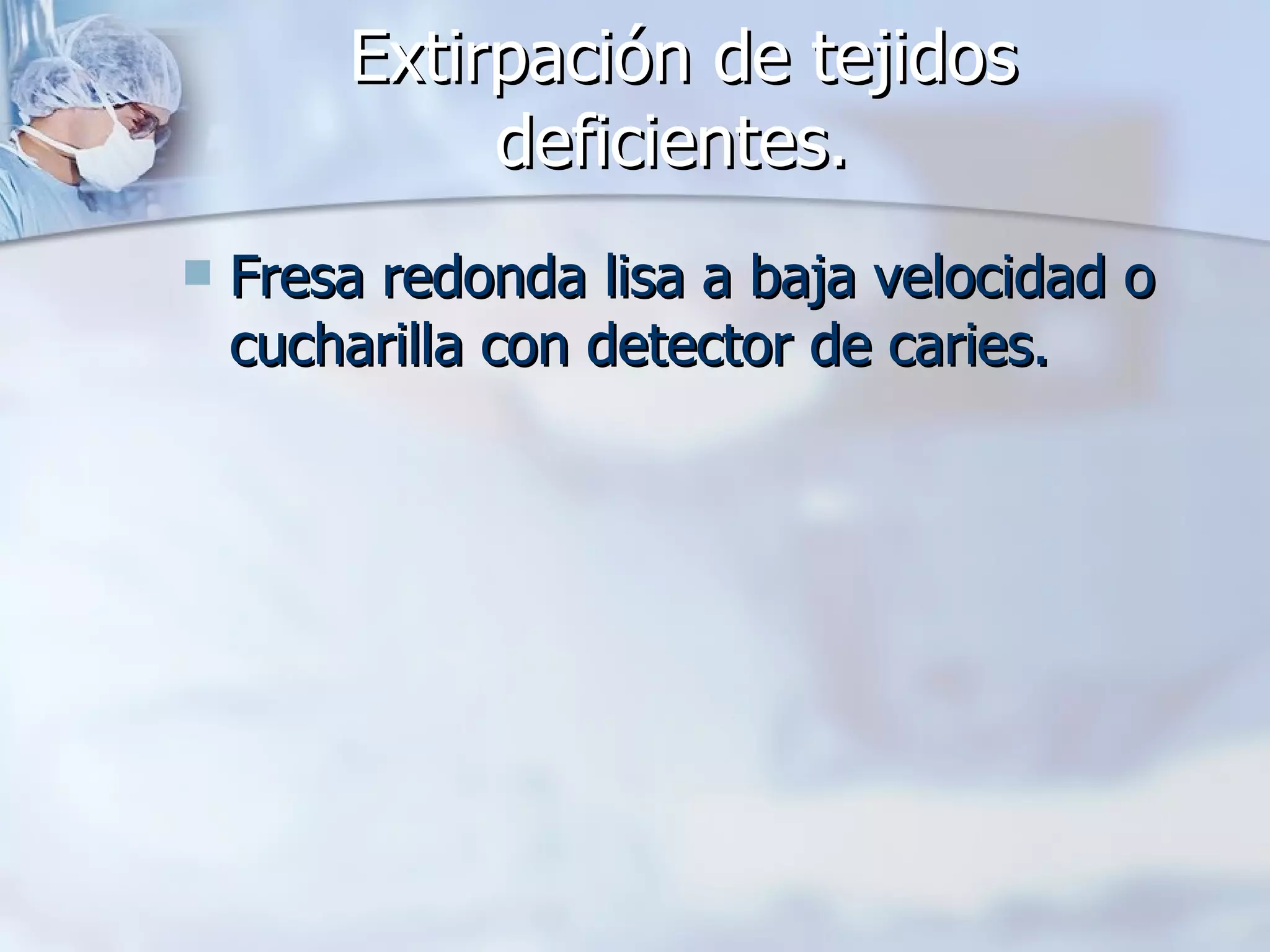 Extirpación de tejidos deficientes.  Fresa redonda lisa a baja velocidad o cucharilla con detector de caries.      
