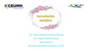 Dr.: Pedro Macbani Olvera Ramos
Dr.: Rubén Ibáñez García
Operatoria II
Alumna: Geraldine Sánchez H. 6”A”
Incrustación
metálica
 
