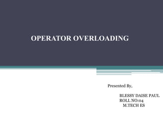 OPERATOR OVERLOADING
Presented By,
BLESSY DAISE PAUL
ROLL NO:04
M.TECH ES
 