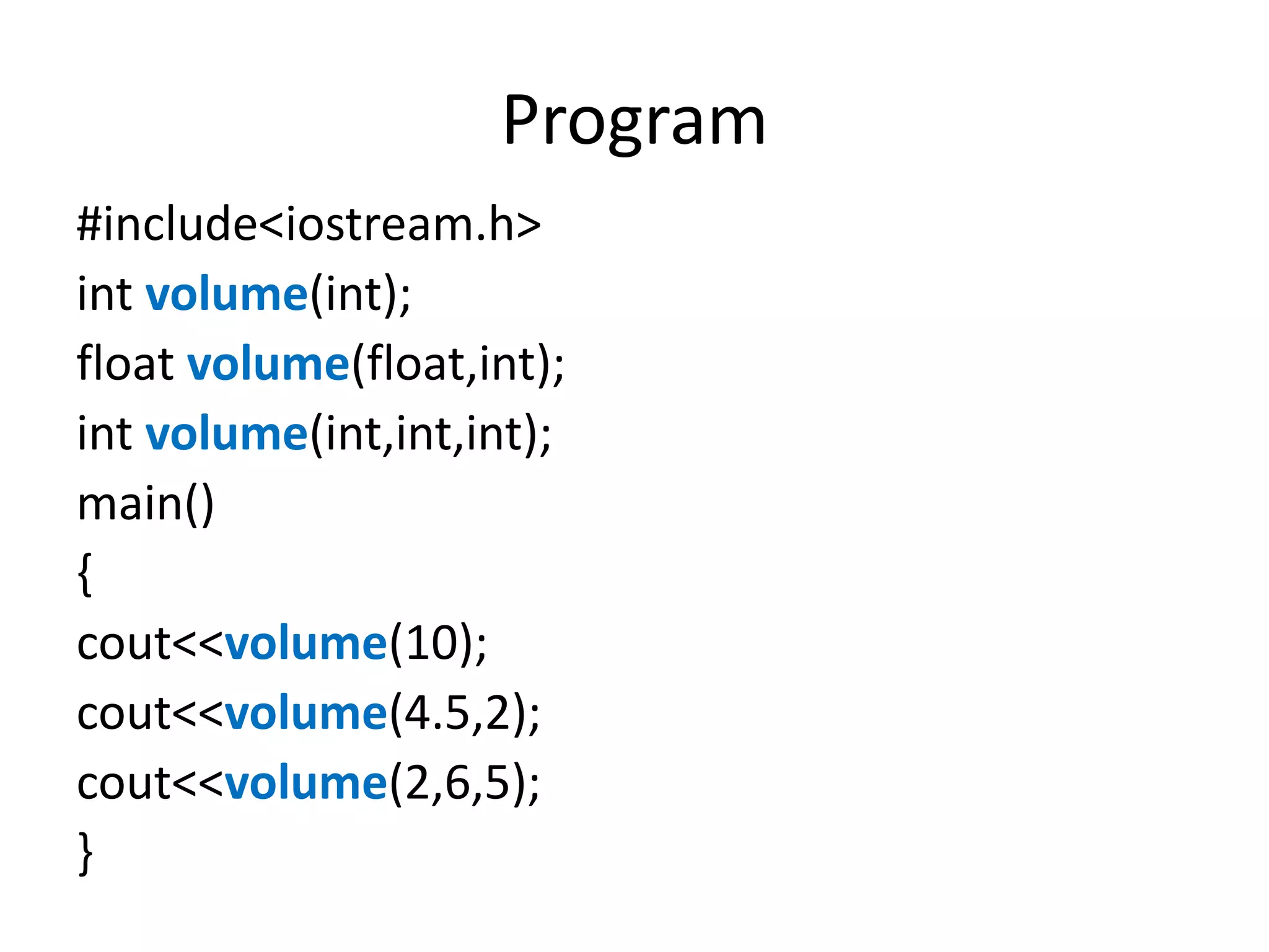 Program
#include<iostream.h>
int volume(int);
float volume(float,int);
int volume(int,int,int);
main()
{
cout<<volume(10);
cout<<volume(4.5,2);
cout<<volume(2,6,5);
}
 