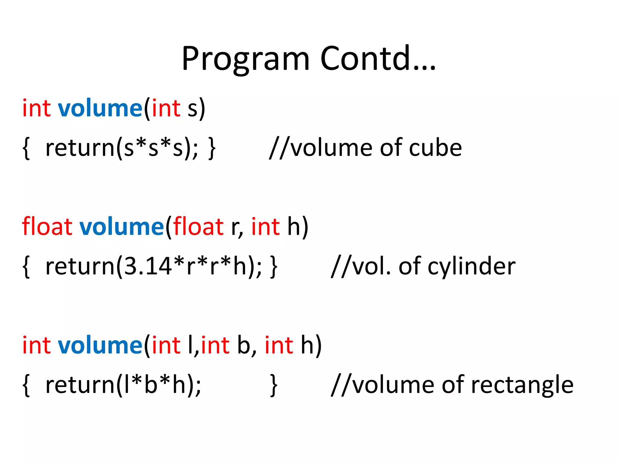 Program Contd…
int volume(int s)
{ return(s*s*s); } //volume of cube
float volume(float r, int h)
{ return(3.14*r*r*h); } //vol. of cylinder
int volume(int l,int b, int h)
{ return(l*b*h); } //volume of rectangle
 