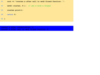 31 cout << "counter.x after call to setX friend function: ";
32 setX( counter, 8 ); // set x with a friend
33 counter.print();
34 return 0;
35 }
counter.x after instantiation: 0
counter.x after call to setX friend function: 8
 