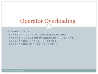 Operator Overloading
INTRODUCTION
OPERATOR OVERLOADING RESTRICTION
GENERAL RULES FOR OVERLOADING OPERATOR
OVERLOADING UNARY OPERATOR
OVERLOADING BINARY OPERATOR

Compiled By: Kamal Acharya

 