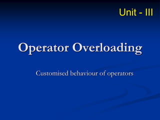 Unit - III

Operator Overloading
Customised behaviour of operators

 
