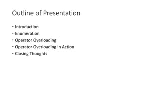 Outline of Presentation
 Introduction
 Enumeration
 Operator Overloading
 Operator Overloading In Action
 Closing Thoughts
 