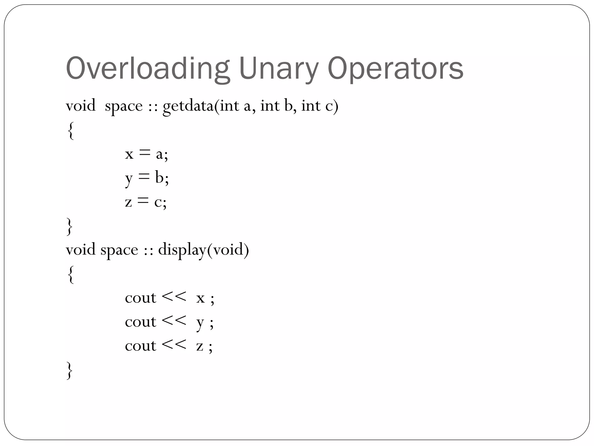 Overloading Unary Operators
void space :: getdata(int a, int b, int c)
{
x = a;
y = b;
z = c;
}
void space :: display(void)
{
cout << x ;
cout << y ;
cout << z ;
}
 