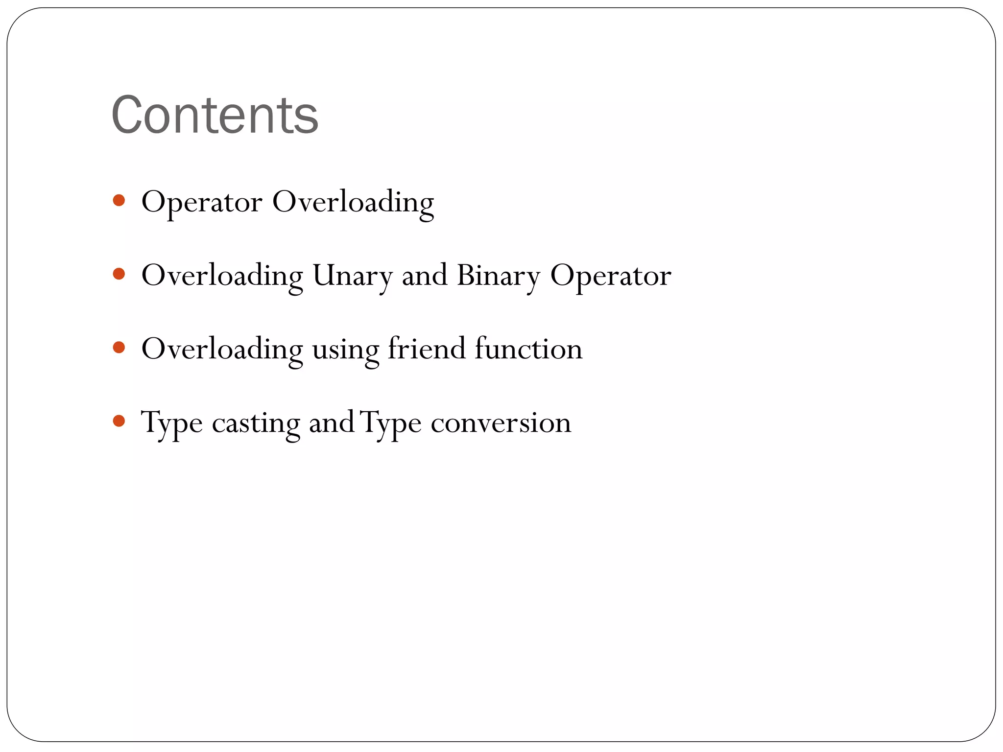 Contents
 Operator Overloading
 Overloading Unary and Binary Operator
 Overloading using friend function
 Type casting andType conversion
 