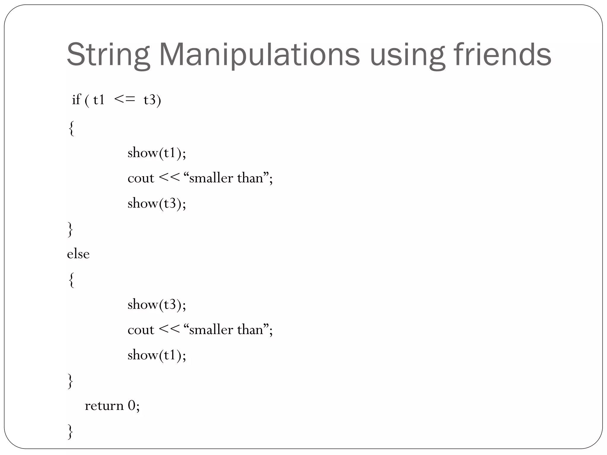 String Manipulations using friends
if ( t1 <= t3)
{
show(t1);
cout << “smaller than”;
show(t3);
}
else
{
show(t3);
cout << “smaller than”;
show(t1);
}
return 0;
}
 