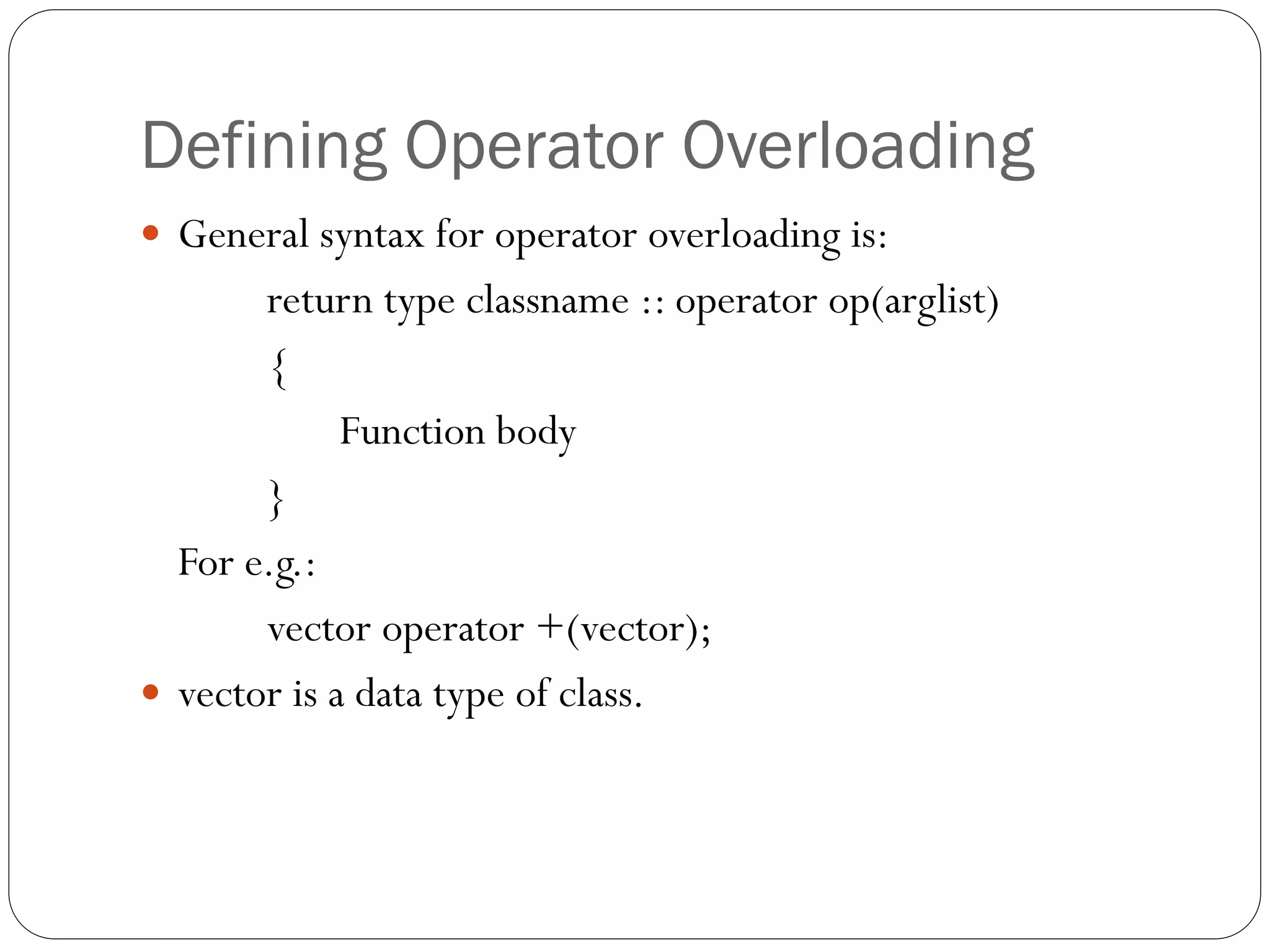 Defining Operator Overloading
 General syntax for operator overloading is:
return type classname :: operator op(arglist)
{
Function body
}
For e.g.:
vector operator +(vector);
 vector is a data type of class.
 