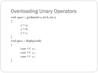Overloading Unary Operators
void space :: getdata(int a, int b, int c)
{
x = a;
y = b;
z = c;
}
void space :: display(void)
{
cout << x ;
cout << y ;
cout << z ;
}
 