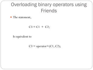 Overloading binary operators using
Friends
 The statement,
C3 = C1 + C2;
Is equivalent to
C3 = operator+(C1, C2);
 