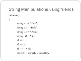 String Manipulations using friends
int main()
{
string s1 = “New”;
string s2 = “York”;
string s3 = “Delhi”;
string t1, t2, t3;
t1 = s1;
t2 = s2;
t3 = s1 + s3;
show(t1); show(t2); show(t3);
 