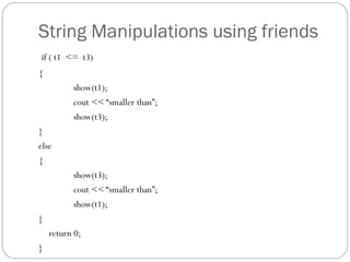 String Manipulations using friends
if ( t1 <= t3)
{
show(t1);
cout << “smaller than”;
show(t3);
}
else
{
show(t3);
cout << “smaller than”;
show(t1);
}
return 0;
}
 