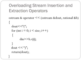 Overloading Stream Insertion and
Extraction Operators
ostream & operator << (ostream &dout, rational &b)
{
dout<<“(“;
for (int i = 0; i < size; i++)
{
din>>b.v[i];
}
dout << “)”;
return(dout);
}
 