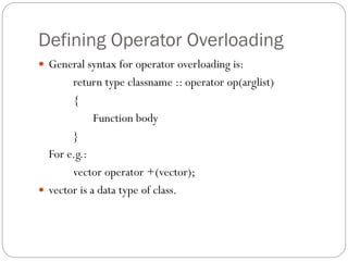 Defining Operator Overloading
 General syntax for operator overloading is:
return type classname :: operator op(arglist)
{
Function body
}
For e.g.:
vector operator +(vector);
 vector is a data type of class.
 
