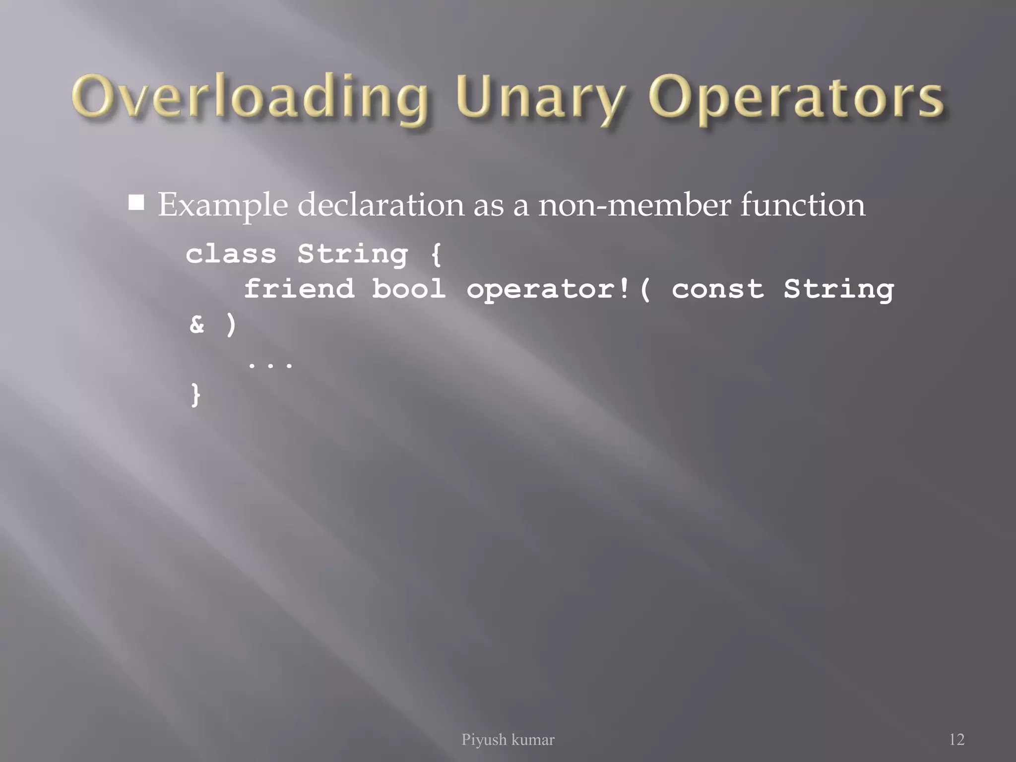  Example declaration as a non-member function
class String {
friend bool operator!( const String
& )
...
}
Piyush kumar 12
 