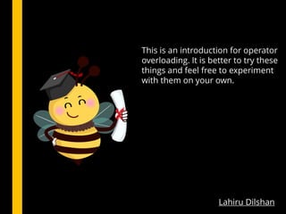 This is an introduction for operator
overloading. It is better to try these
things and feel free to experiment
with them on your own.
Lahiru Dilshan
 