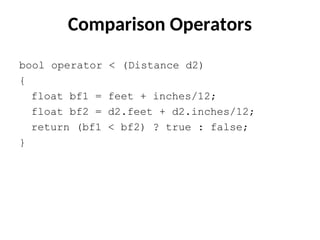 Comparison Operators
bool operator < (Distance d2)
{
float bf1 = feet + inches/12;
float bf2 = d2.feet + d2.inches/12;
return (bf1 < bf2) ? true : false;
}
 