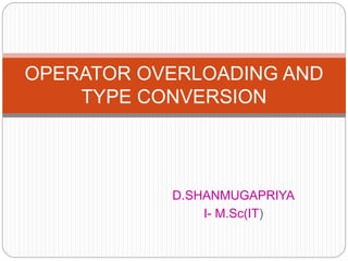 D.SHANMUGAPRIYA
I- M.Sc(IT)
OPERATOR OVERLOADING AND
TYPE CONVERSION
 