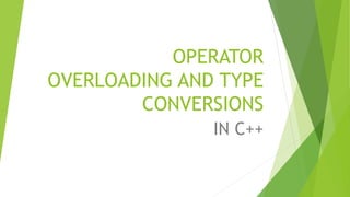 OPERATOR
OVERLOADING AND TYPE
CONVERSIONS
IN C++
 