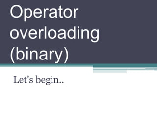 Operator
overloading
(binary)
Let’s begin..
 