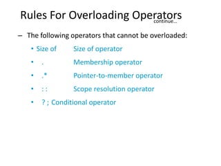 Rules For Overloading Operators
                         continue…

– The following operators that cannot be overloaded:
   • Size of     Size of operator
   •   .         Membership operator
   •   .*        Pointer-to-member operator
   •   ::        Scope resolution operator
   •   ? ; Conditional operator
 