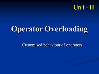 Operator Overloading
Customised behaviour of operators
Unit - III
 