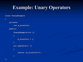 Example: Unary Operators
class UnaryExample
{
private:
int m_LocalInt;
public:
UnaryExample(int j)
{
m_LocalInt = j;
}
int operator++ ()
{
return (m_LocalInt++);
}
};
 