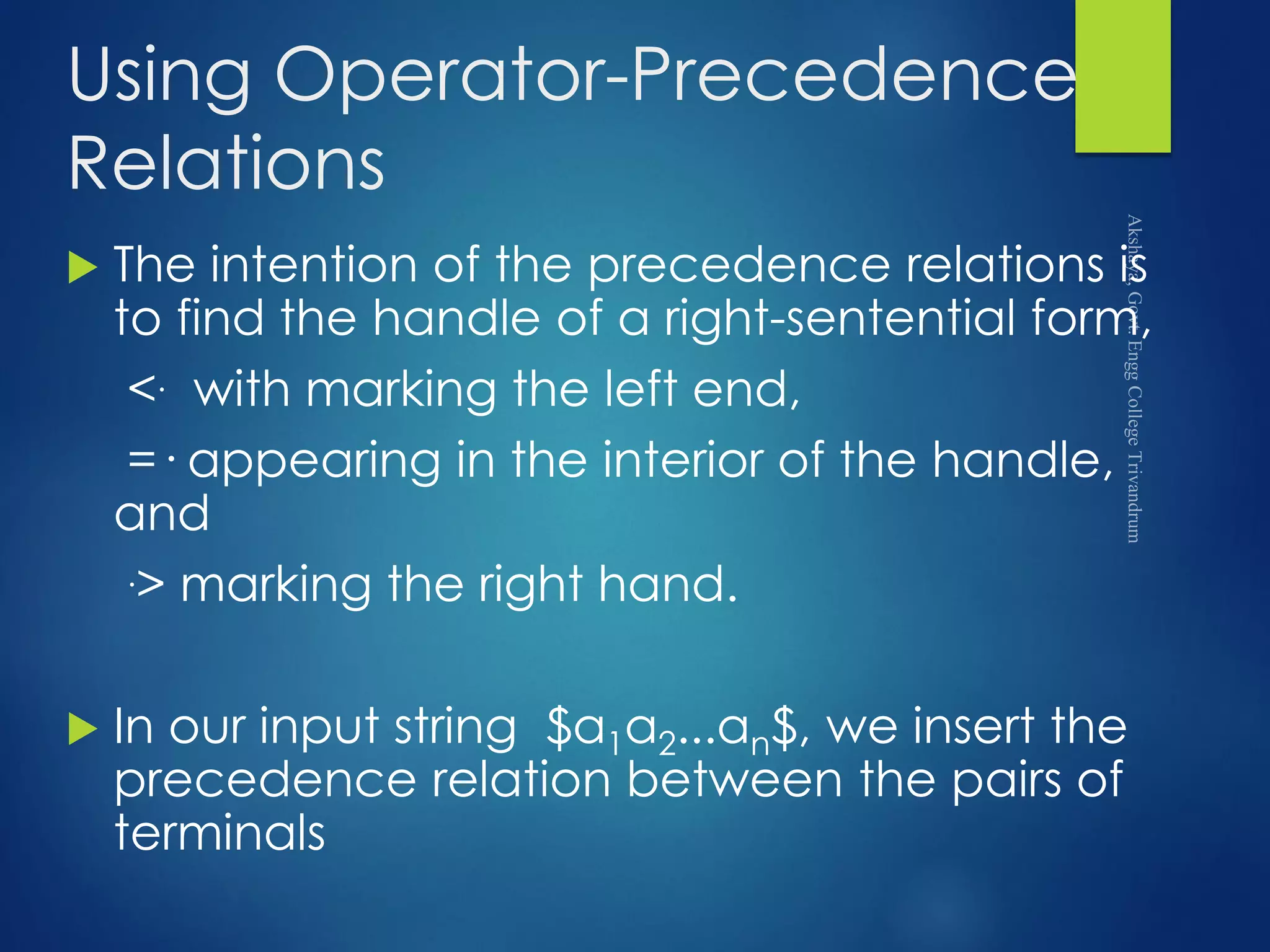 Using Operator-Precedence
Relations
 The intention of the precedence relations is
to find the handle of a right-sentential form,
<. with marking the left end,
=· appearing in the interior of the handle,
and
.> marking the right hand.
 In our input string $a1a2...an$, we insert the
precedence relation between the pairs of
terminals
 