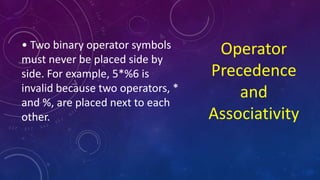 Operator
Precedence
and
Associativity
• Two binary operator symbols
must never be placed side by
side. For example, 5*%6 is
invalid because two operators, *
and %, are placed next to each
other.
 