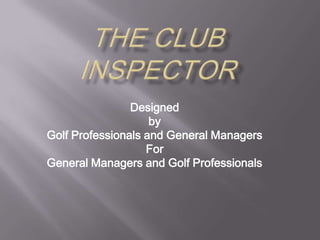 The ClubInspectorDesigned by Golf Professionals and General ManagersForGeneral Managers and Golf Professionals