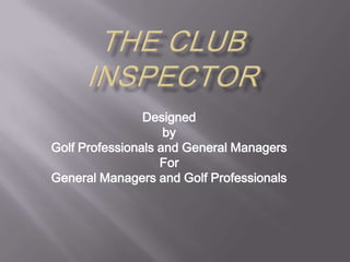 The ClubInspector Designed  by  Golf Professionals and General Managers For General Managers and Golf Professionals 