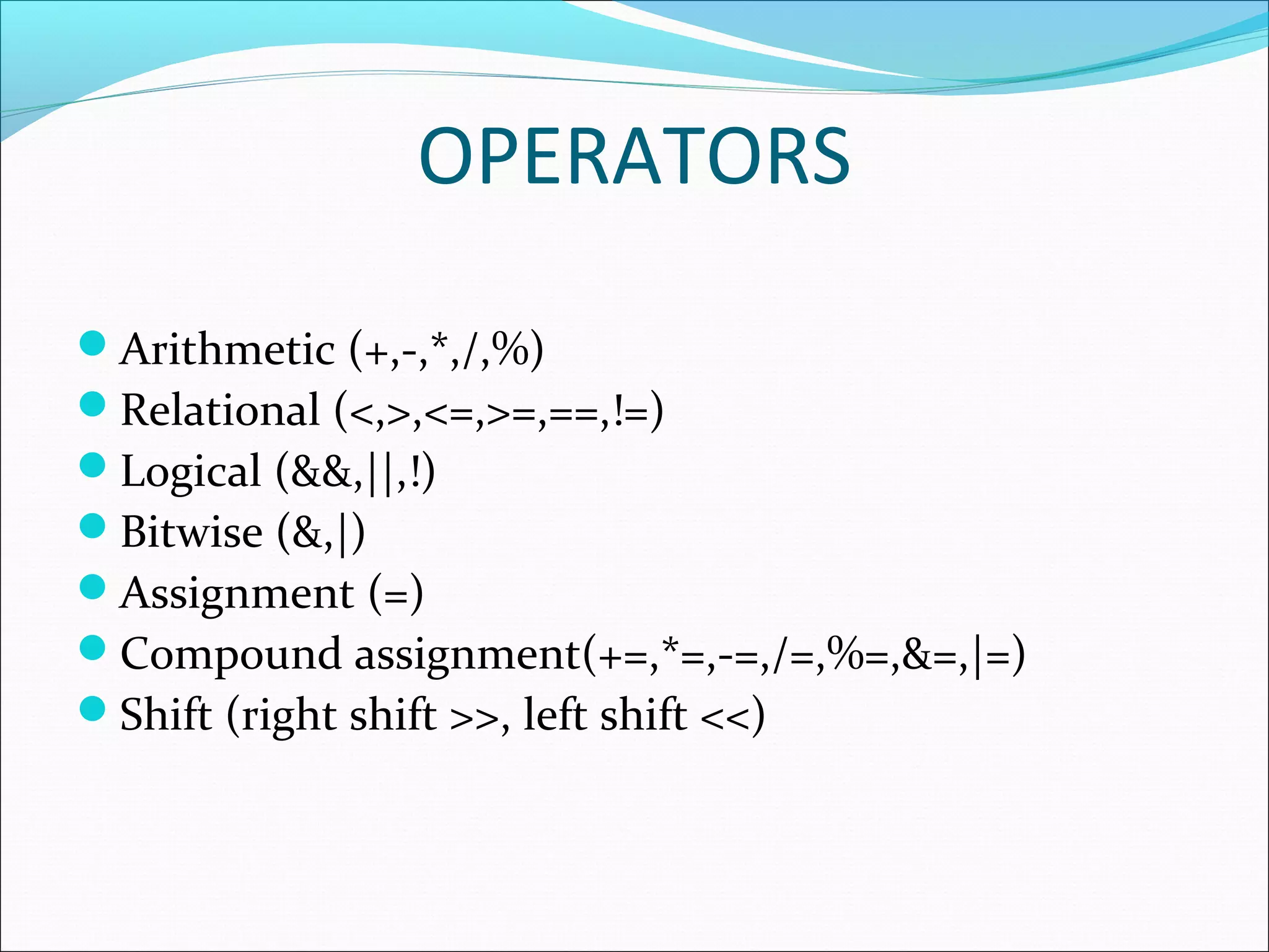 OPERATORS
Arithmetic (+,-,*,/,%)
Relational (<,>,<=,>=,==,!=)
Logical (&&,||,!)
Bitwise (&,|)
Assignment (=)
Compound assignment(+=,*=,-=,/=,%=,&=,|=)
Shift (right shift >>, left shift <<)
 